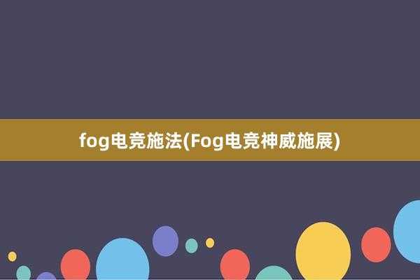 fog电竞施法(Fog电竞神威施展)