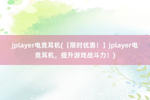 jplayer电竞耳机(【限时优惠！】jplayer电竞耳机，提升游戏战斗力！)