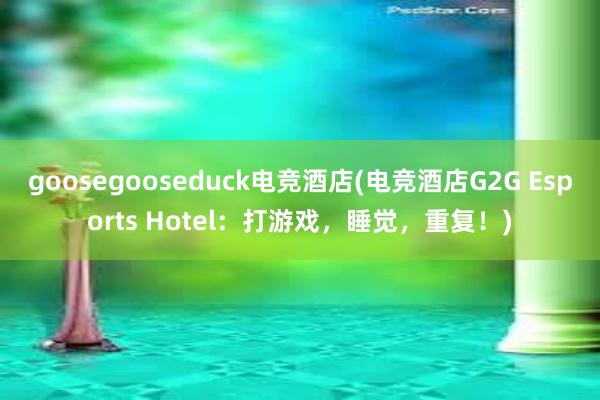goosegooseduck电竞酒店(电竞酒店G2G Esports Hotel：打游戏，睡觉，重复！)