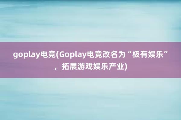 goplay电竞(Goplay电竞改名为“极有娱乐”，拓展游戏娱乐产业)