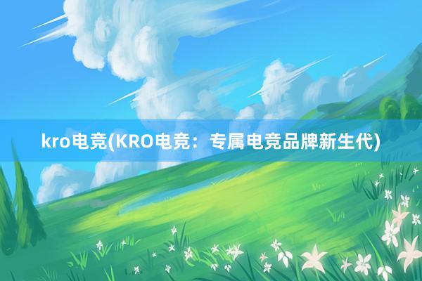 kro电竞(KRO电竞：专属电竞品牌新生代)