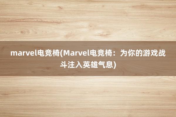 marvel电竞椅(Marvel电竞椅：为你的游戏战斗注入英雄气息)