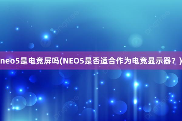 neo5是电竞屏吗(NEO5是否适合作为电竞显示器？)