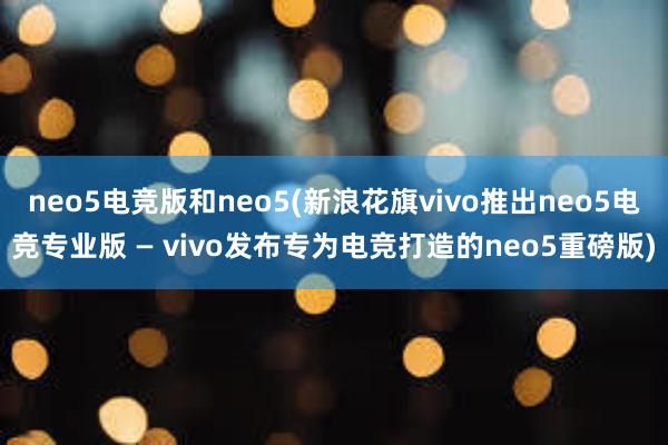 neo5电竞版和neo5(新浪花旗vivo推出neo5电竞专业版 — vivo发布专为电竞打造的neo5重磅版)