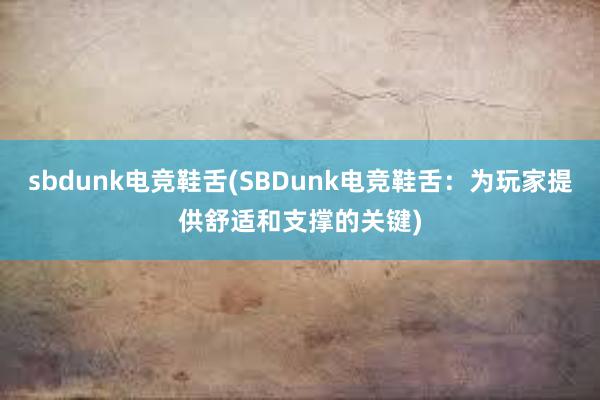 sbdunk电竞鞋舌(SBDunk电竞鞋舌：为玩家提供舒适和支撑的关键)