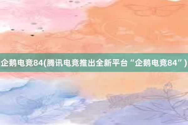 企鹅电竞84(腾讯电竞推出全新平台“企鹅电竞84”)