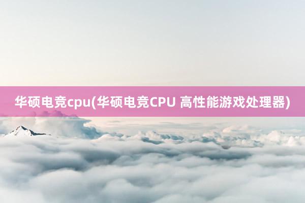 华硕电竞cpu(华硕电竞CPU 高性能游戏处理器)