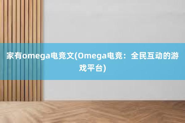 家有omega电竞文(Omega电竞：全民互动的游戏平台)