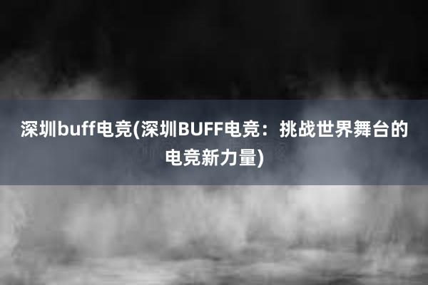 深圳buff电竞(深圳BUFF电竞：挑战世界舞台的电竞新力量)