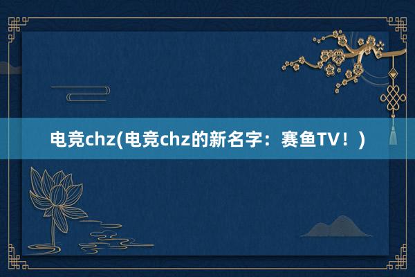 电竞chz(电竞chz的新名字：赛鱼TV！)