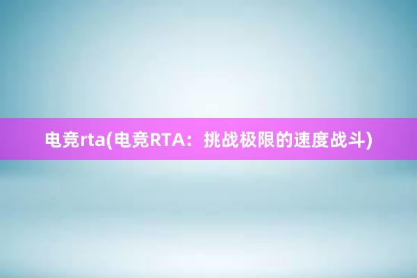 电竞rta(电竞RTA：挑战极限的速度战斗)