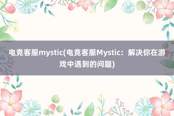 电竞客服mystic(电竞客服Mystic：解决你在游戏中遇到的问题)