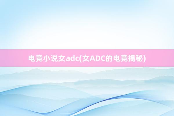 电竞小说女adc(女ADC的电竞揭秘)