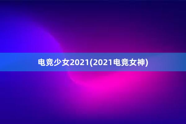 电竞少女2021(2021电竞女神)