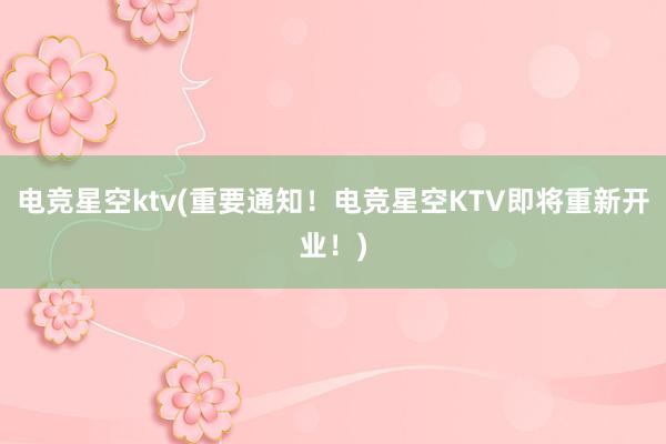 电竞星空ktv(重要通知！电竞星空KTV即将重新开业！)