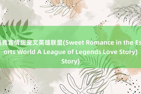 电竞言情甜宠文英雄联盟(Sweet Romance in the Esports World A League of Legends Love Story)