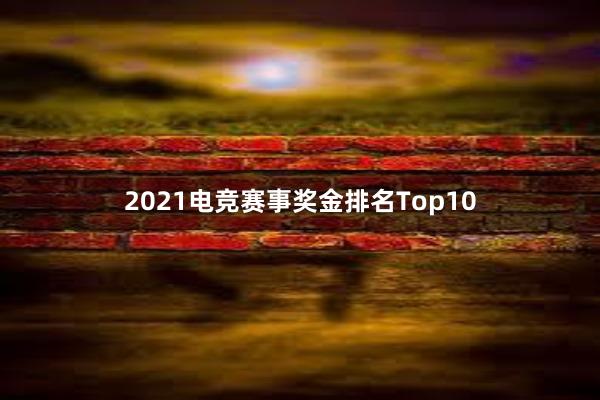 2021电竞赛事奖金排名Top10