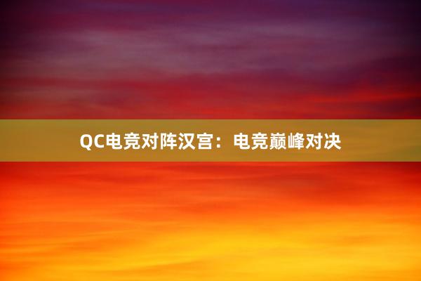QC电竞对阵汉宫：电竞巅峰对决