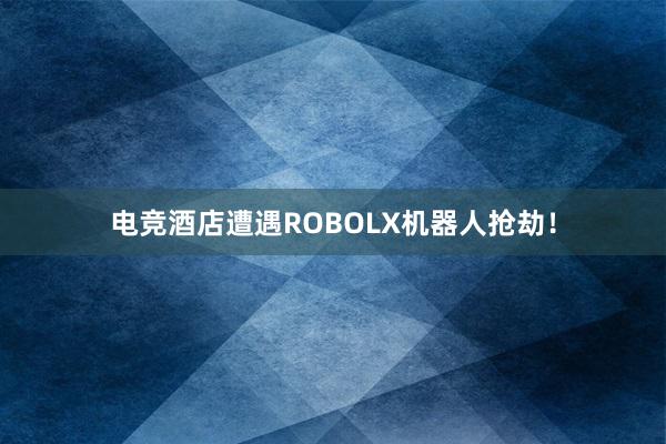 电竞酒店遭遇ROBOLX机器人抢劫！