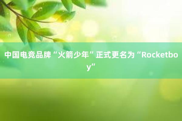 中国电竞品牌“火箭少年”正式更名为“Rocketboy”