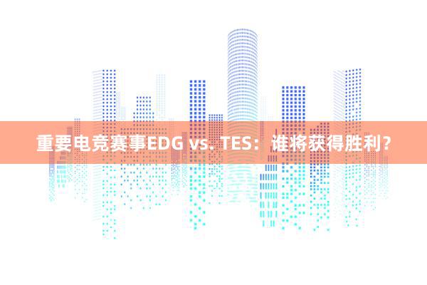 重要电竞赛事EDG vs. TES：谁将获得胜利？