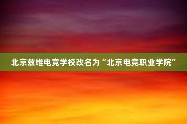 北京兹维电竞学校改名为“北京电竞职业学院”