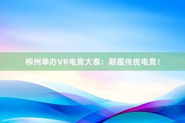 柳州举办VR电竞大赛：颠覆传统电竞！