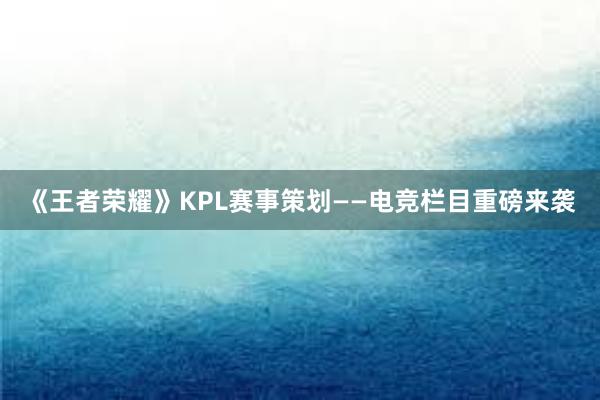 《王者荣耀》KPL赛事策划——电竞栏目重磅来袭