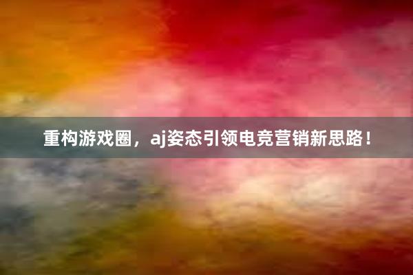 重构游戏圈，aj姿态引领电竞营销新思路！