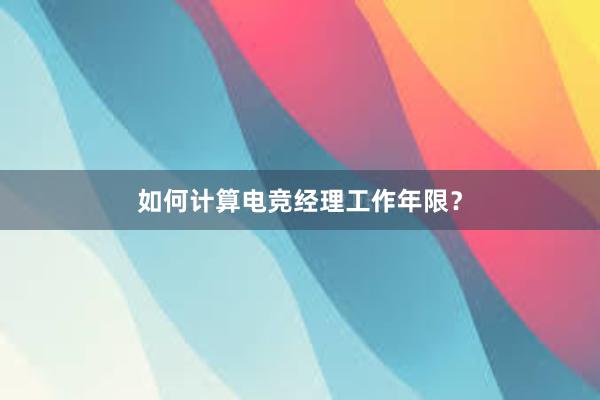 如何计算电竞经理工作年限？