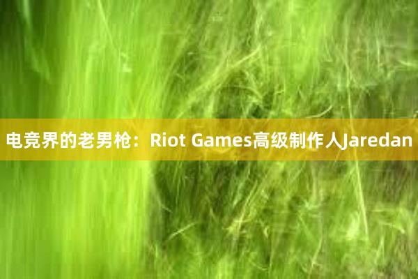 电竞界的老男枪：Riot Games高级制作人Jaredan