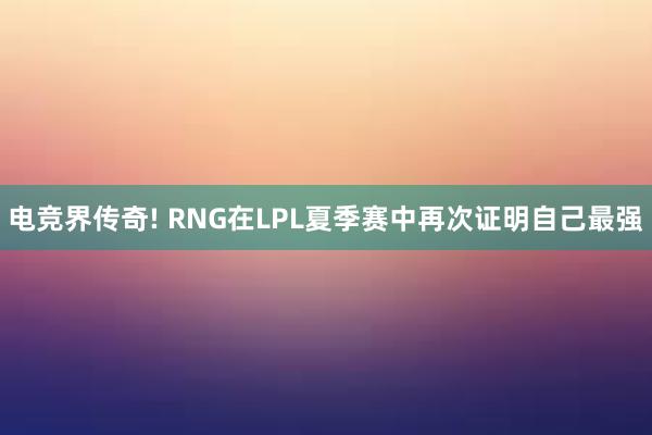 电竞界传奇! RNG在LPL夏季赛中再次证明自己最强