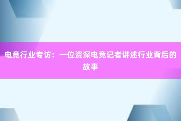 电竞行业专访：一位资深电竞记者讲述行业背后的故事