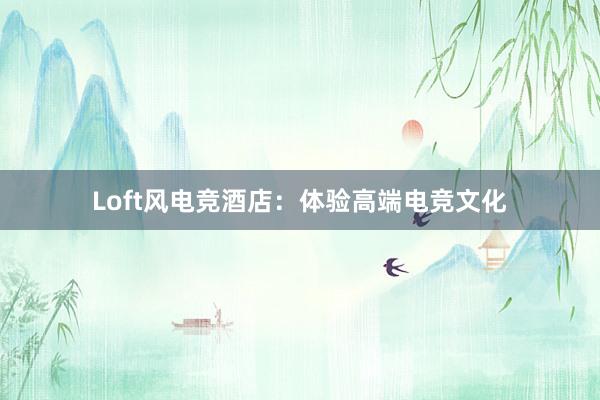 Loft风电竞酒店：体验高端电竞文化