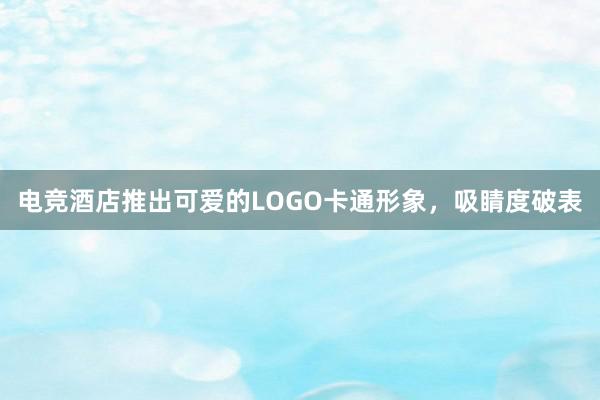 电竞酒店推出可爱的LOGO卡通形象，吸睛度破表