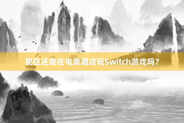 现在还能在电竞酒店玩Switch游戏吗？