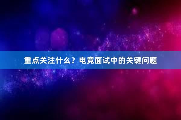 重点关注什么？电竞面试中的关键问题