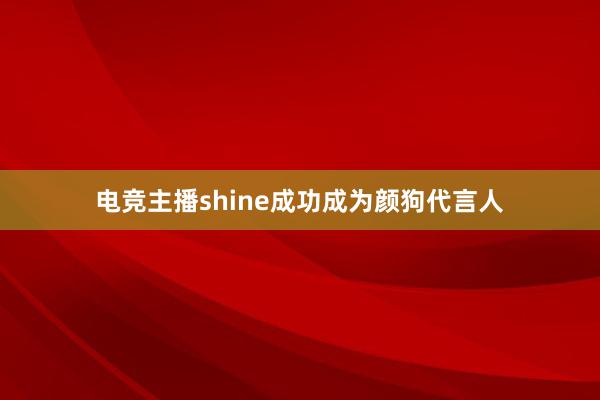 电竞主播shine成功成为颜狗代言人