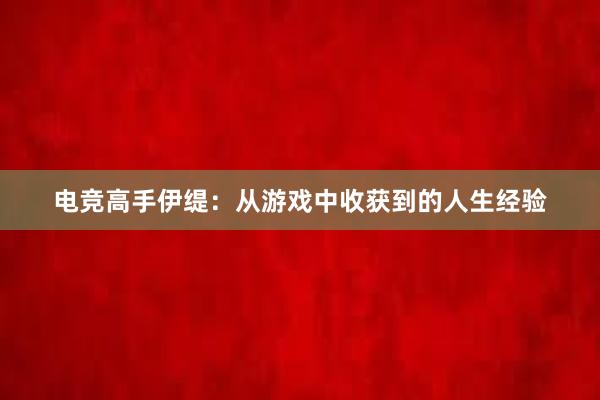 电竞高手伊缇：从游戏中收获到的人生经验