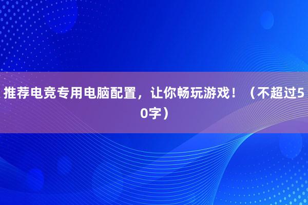 推荐电竞专用电脑配置，让你畅玩游戏！（不超过50字）