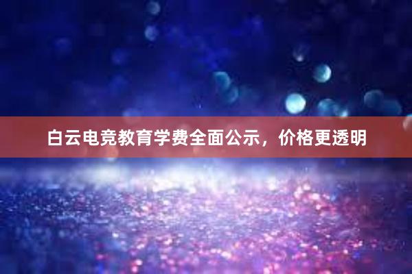 白云电竞教育学费全面公示，价格更透明