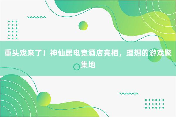 重头戏来了！神仙居电竞酒店亮相，理想的游戏聚集地