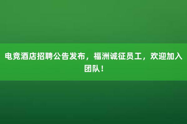 电竞酒店招聘公告发布，福洲诚征员工，欢迎加入团队！