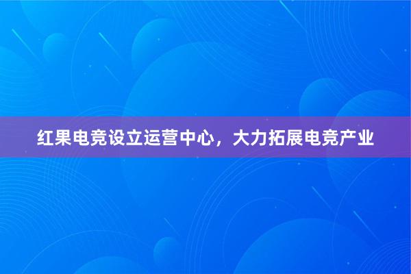 红果电竞设立运营中心，大力拓展电竞产业