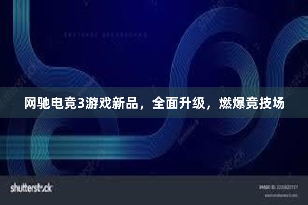 网驰电竞3游戏新品，全面升级，燃爆竞技场