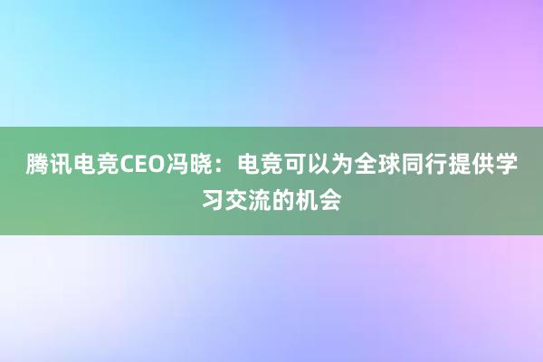 腾讯电竞CEO冯晓：电竞可以为全球同行提供学习交流的机会