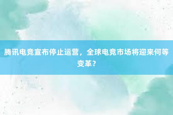 腾讯电竞宣布停止运营，全球电竞市场将迎来何等变革？