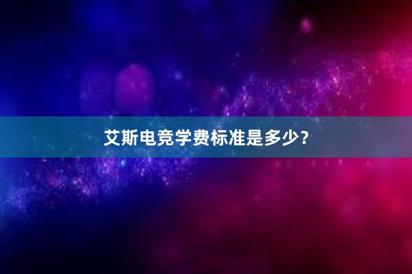 艾斯电竞学费标准是多少？