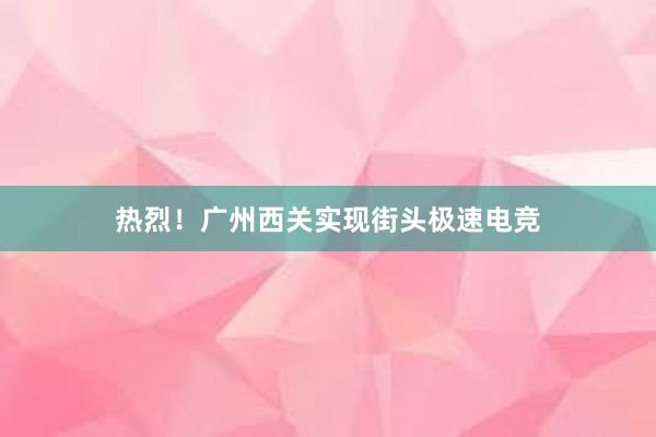 热烈！广州西关实现街头极速电竞