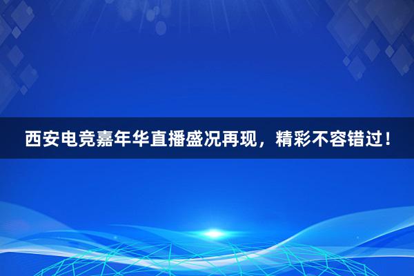 西安电竞嘉年华直播盛况再现，精彩不容错过！